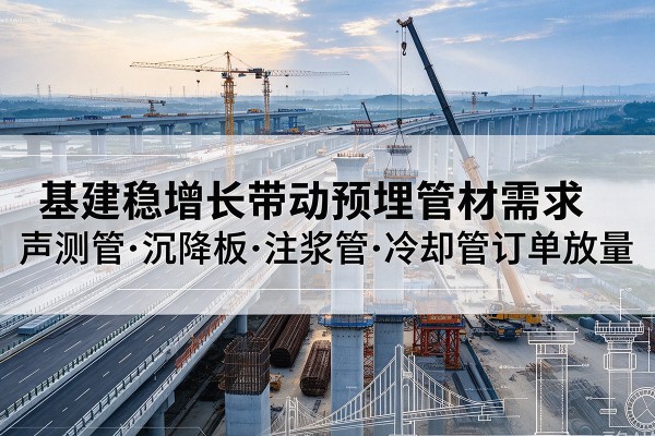 凤庆基建稳增长带动预埋监测管材需求，声测管、沉降板、注浆管订单持续放量