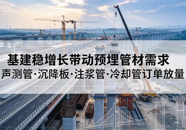 凤庆基建稳增长带动预埋监测管材需求，声测管、沉降板、注浆管订单持续放量
