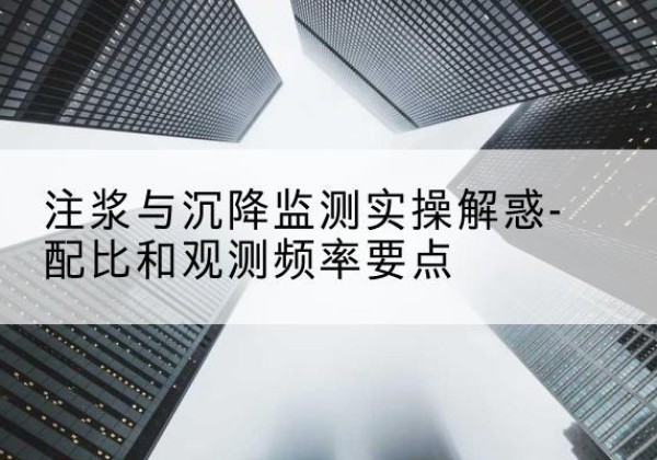 凤庆水泥浆配比不当会不会造成注浆管堵管？-注浆与沉降监测实操解惑-配比和观测频率要点