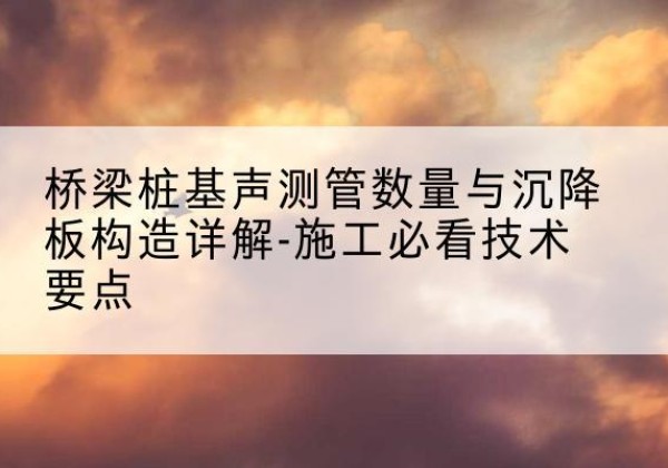 凤庆桩基需要预埋几根声测管？-桥梁桩基声测管数量与沉降板构造详解-施工必看技术要点